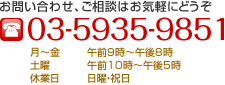 TEL:03-5935-9851 お問い合わせ、ご相談はお気軽にどうぞ。 月～金:午前9時～午後8時,土曜:午前10時～午後5時,休業日:日曜・祝日