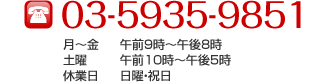 TEL:03-5935-9851 月～金:午前9時～午後8時,土曜:午前10時～午後5時,休業日:日曜・祝日